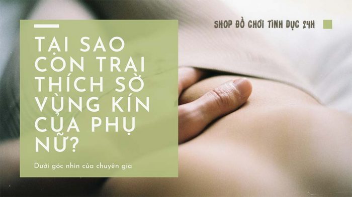 Tại sao con trai thích sờ vùng kín của phụ nữ?